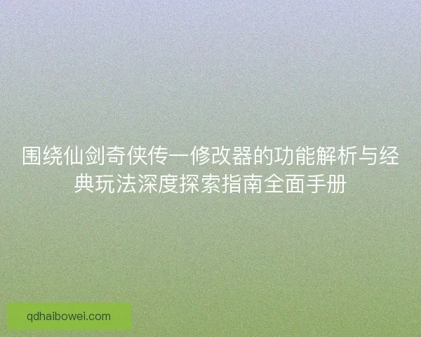 围绕仙剑奇侠传一修改器的功能解析与经典玩法深度探索指南全面手册 围绕仙剑奇侠传一修改器的功能解析与经典玩法深度探索指南全面手册