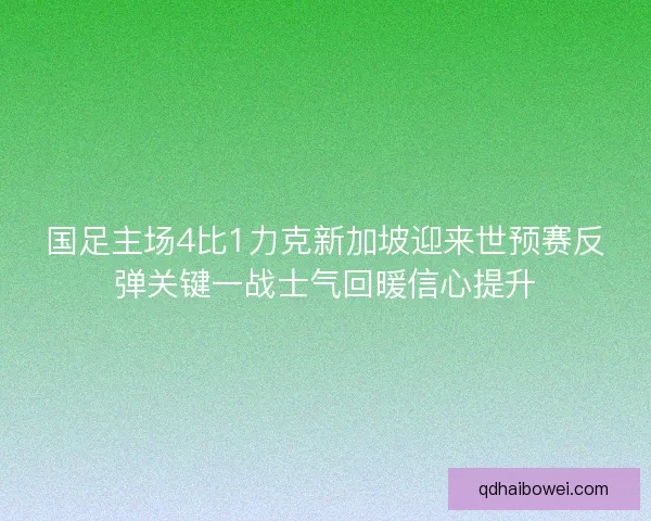 国足主场4比1力克新加坡迎来世预赛反弹关键一战士气回暖信心提升