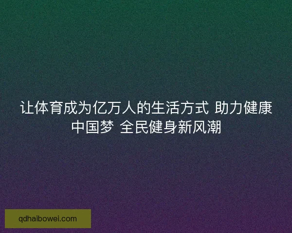 让体育成为亿万人的生活方式 助力健康中国梦 全民健身新风潮 让体育成为亿万人的生活方式 助力健康中国梦 全民健身新风潮