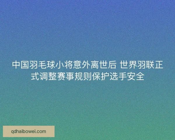 中国羽毛球小将意外离世后 世界羽联正式调整赛事规则保护选手安全 中国羽毛球小将意外离世后 世界羽联正式调整赛事规则保护选手安全