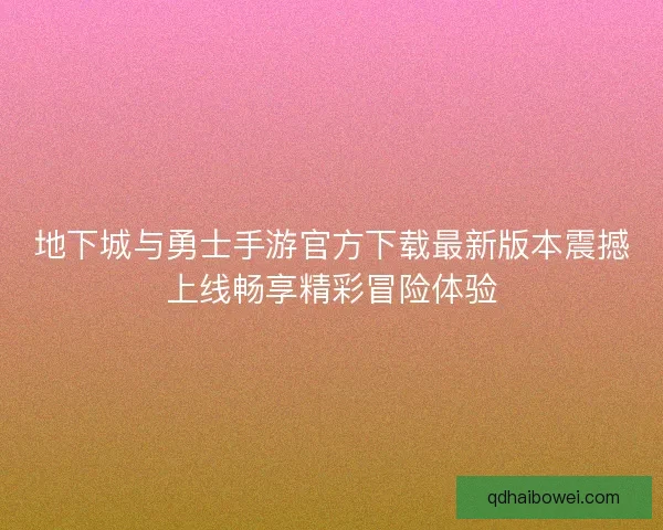 地下城与勇士手游官方下载最新版本震撼上线畅享精彩冒险体验 地下城与勇士手游官方下载最新版本震撼上线畅享精彩冒险体验