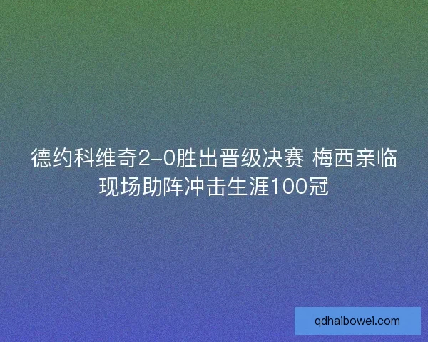 德约科维奇2-0胜出晋级决赛 梅西亲临现场助阵冲击生涯100冠 德约科维奇2-0胜出晋级决赛 梅西亲临现场助阵冲击生涯100冠